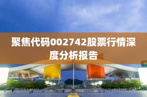 聚焦代码002742股票行情深度分析报告