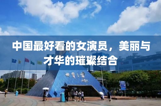 中国最好看的女演员，美丽与才华的璀璨结合