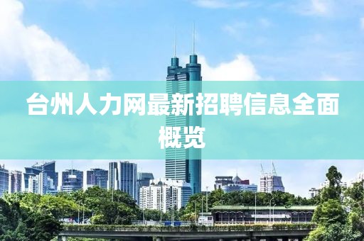 台州人力网最新招聘信息全面概览