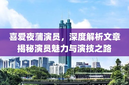 喜爱夜蒲演员，深度解析文章揭秘演员魅力与演技之路