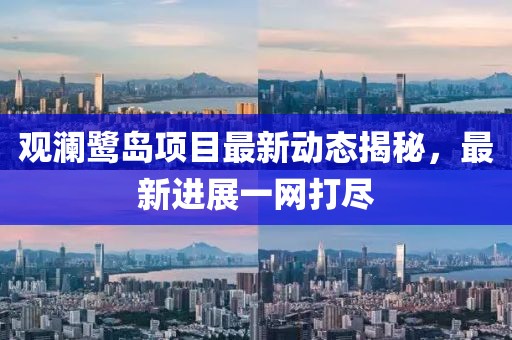 观澜鹭岛项目最新动态揭秘，最新进展一网打尽