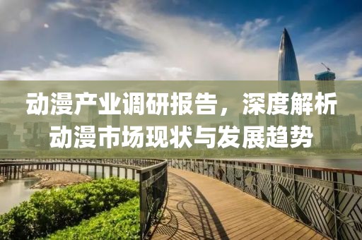 动漫产业调研报告，深度解析动漫市场现状与发展趋势