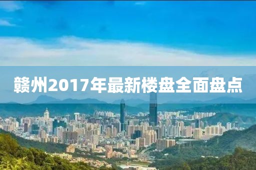 赣州2017年最新楼盘全面盘点