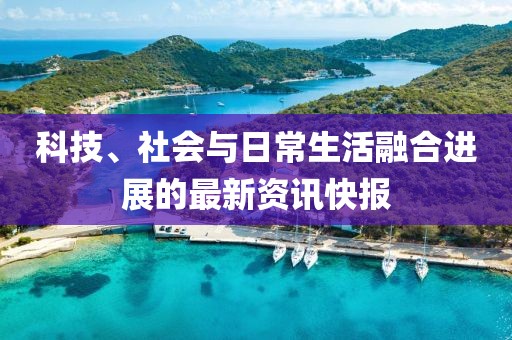 科技、社会与日常生活融合进展的最新资讯快报
