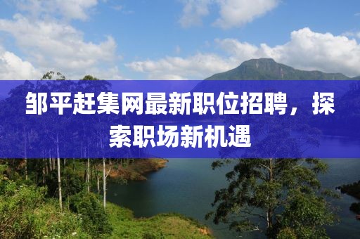 邹平赶集网最新职位招聘，探索职场新机遇