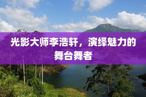 光影大师李浩轩，演绎魅力的舞台舞者