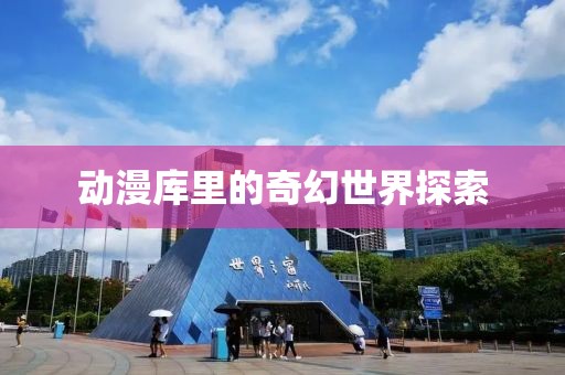 动漫库里的奇幻世界探索