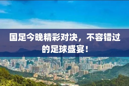 国足今晚精彩对决，不容错过的足球盛宴！