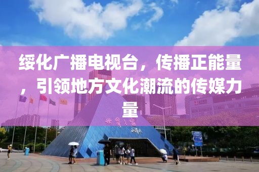 绥化广播电视台，传播正能量，引领地方文化潮流的传媒力量