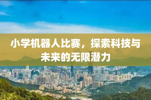 小学机器人比赛，探索科技与未来的无限潜力
