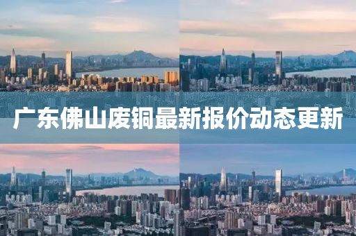 广东佛山废铜最新报价动态更新