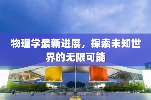 物理学最新进展，探索未知世界的无限可能