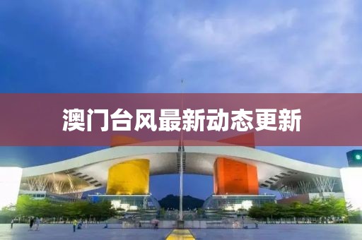 澳门台风最新动态更新