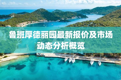 鲁班厚德丽园最新报价及市场动态分析概览