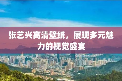 张艺兴高清壁纸，展现多元魅力的视觉盛宴