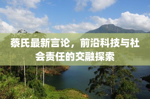蔡氏最新言论，前沿科技与社会责任的交融探索