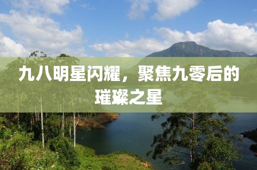 九八明星闪耀，聚焦九零后的璀璨之星