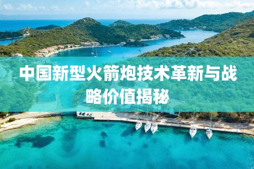 中国新型火箭炮技术革新与战略价值揭秘