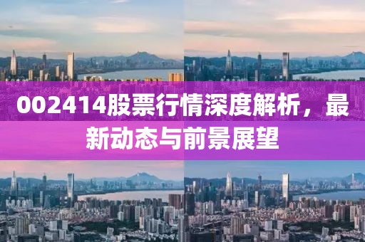 002414股票行情深度解析，最新动态与前景展望