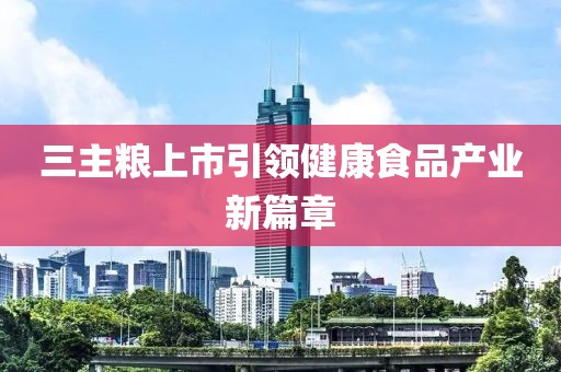 三主粮上市引领健康食品产业新篇章