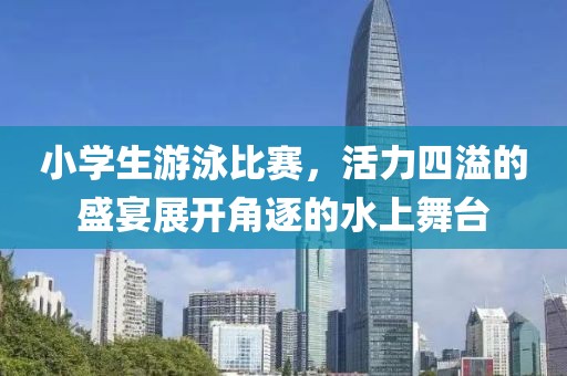 小学生游泳比赛，活力四溢的盛宴展开角逐的水上舞台