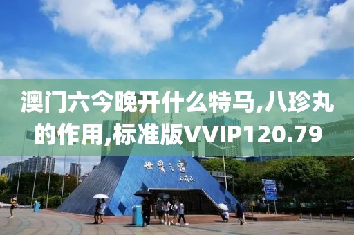 澳门六今晚开什么特马,八珍丸的作用,标准版VVIP120.79