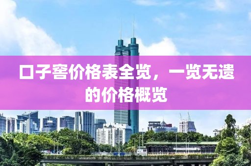口子窖价格表全览，一览无遗的价格概览