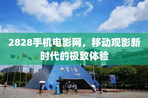 2828手机电影网，移动观影新时代的极致体验