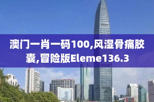 澳门一肖一码100,风湿骨痛胶囊,冒险版Eleme136.3