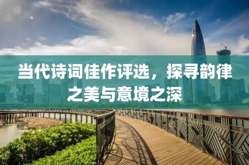 当代诗词佳作评选，探寻韵律之美与意境之深