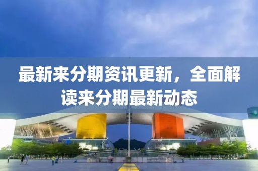 最新来分期资讯更新，全面解读来分期最新动态