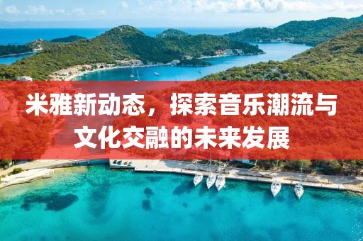 米雅新动态，探索音乐潮流与文化交融的未来发展