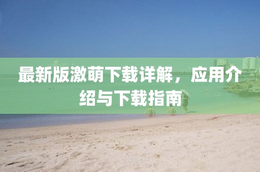 最新版激萌下载详解，应用介绍与下载指南