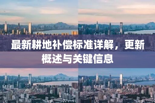 最新耕地补偿标准详解，更新概述与关键信息