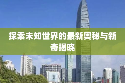 探索未知世界的最新奥秘与新奇揭晓