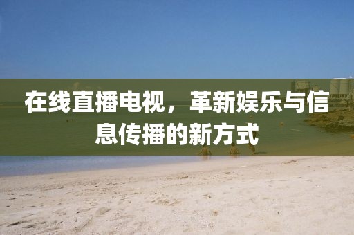 在线直播电视，革新娱乐与信息传播的新方式