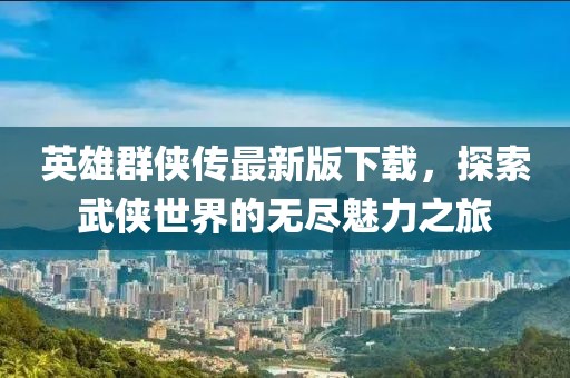 英雄群侠传最新版下载，探索武侠世界的无尽魅力之旅