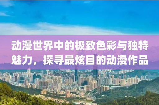 动漫世界中的极致色彩与独特魅力，探寻最炫目的动漫作品
