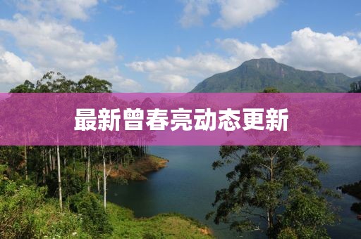 最新曾春亮动态更新