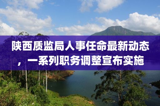 陕西质监局人事任命最新动态，一系列职务调整宣布实施