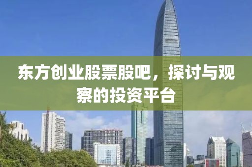 东方创业股票股吧，探讨与观察的投资平台