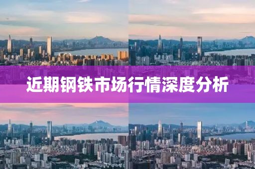 近期钢铁市场行情深度分析
