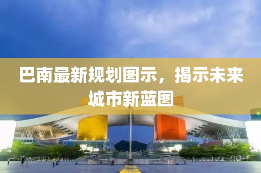 巴南最新规划图示，揭示未来城市新蓝图