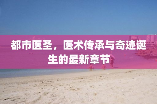 都市医圣，医术传承与奇迹诞生的最新章节