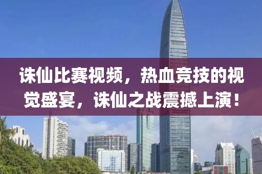 诛仙比赛视频，热血竞技的视觉盛宴，诛仙之战震撼上演！