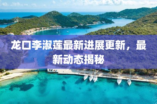 龙口李淑莲最新进展更新，最新动态揭秘