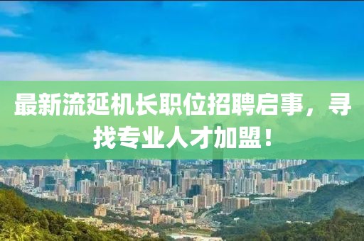 最新流延机长职位招聘启事，寻找专业人才加盟！