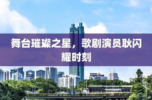舞台璀璨之星，歌剧演员耿闪耀时刻