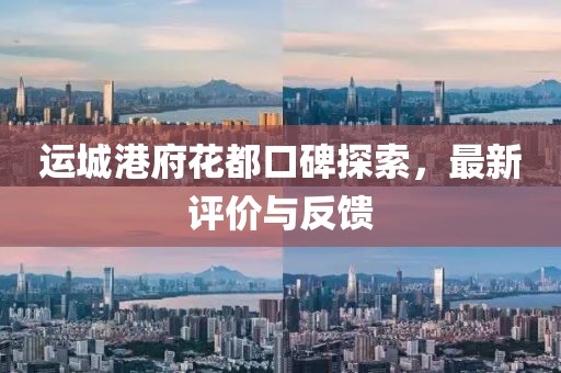运城港府花都口碑探索，最新评价与反馈