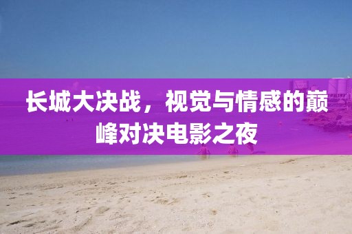 长城大决战，视觉与情感的巅峰对决电影之夜